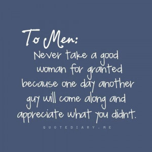 Never take a good woman for granted because one day another guy will ...