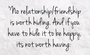 no relationship friendship is worth hiding and if you have to hide it ...