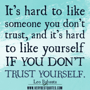 ... trust, and it’s hard to like yourself IF YOU DON’T TRUST YOURSELF