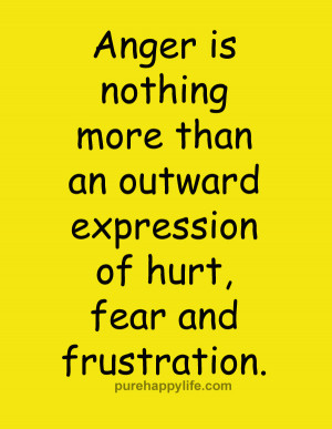 Anger is nothing more than an outward expression of hurt fear and