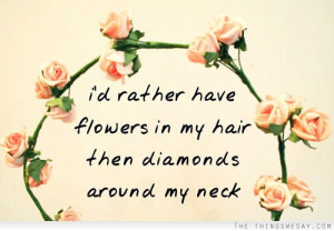 rather have flowers in my hair then diamonds around my neck