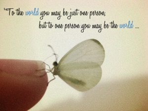 ... you may be just one person, but to one person you may be the world
