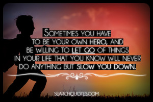 be your own hero, and we be willing to let go of things in your life ...