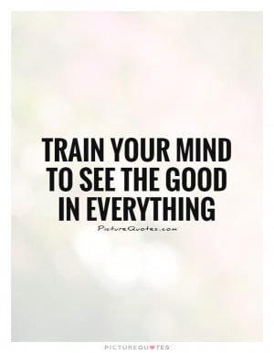 Train Your Mind To See The Good In Everything Quote Picture Quotes