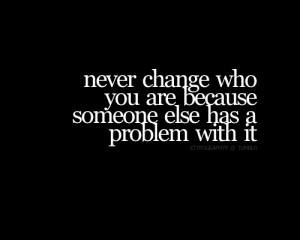 Never Change Who You Are Because Someone Else Has A Problem With It ...