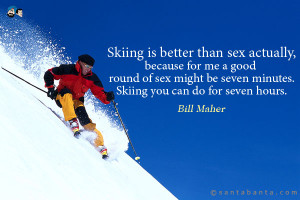 Skiing is better than sex actually, because for me a good round of sex ...