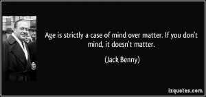 ... mind over matter. If you don't mind, it doesn't matter. - Jack Benny