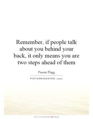 Remember if people talk behind your back, it only means you're two ...
