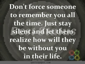 Don’t force someone to remember you all the time. Just stay silent ...