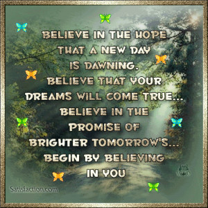 Believe in the hope that a new day is dawning. believe that your ...