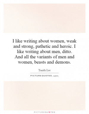 like writing about women, weak and strong, pathetic and heroic. I ...