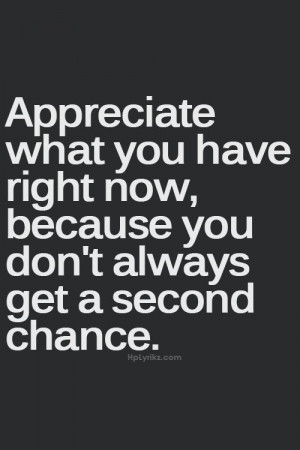 ... what you have right now, because you don't always get a second chance