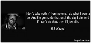 ... the day I die. And if I can't do that, then I'll just die. - Lil Wayne