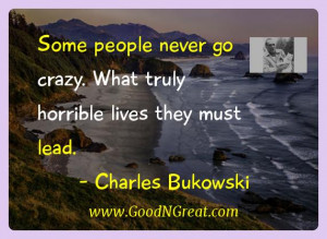... crazy. What truly horrible lives they must lead. — Charles Bukowski