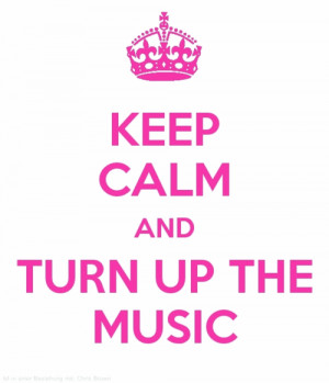 Keep Calm And Turn Up The Music.♪