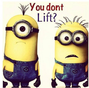 You don't lift? Whaaaaat?! Minion