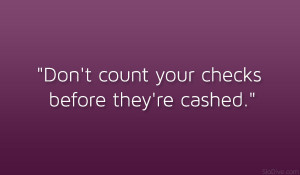 Don’t count your checks before they’re cashed.”
