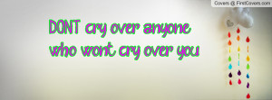 DON'T cry over anyone who won't cry over Profile Facebook Covers