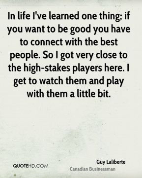 Guy Laliberte - In life I've learned one thing; if you want to be good ...