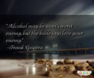Alcohol may be man's worst enemy , but the bible says love your enemy.