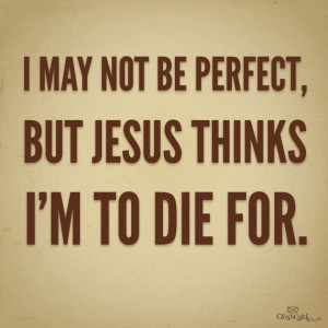 may not be perfect but jesus thinks i m to die for