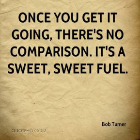 ... you get it going, there's no comparison. It's a sweet, sweet fuel