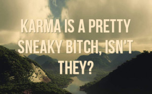 Karma is a pretty sneaky bitch, isn't they?