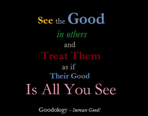 See the Good in Others. Treat Them as if that is All You See