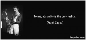 To me, absurdity is the only reality. - Frank Zappa