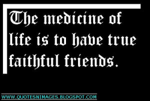 The medicine of life to have true faithful friends.
