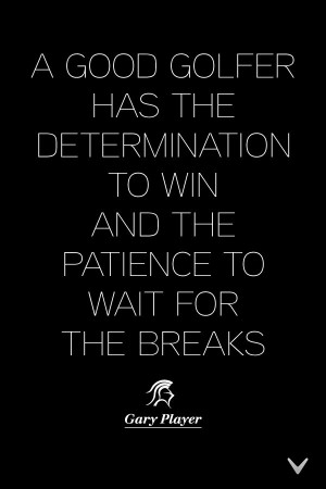 Determination and patience - golf quote from Gary Player.