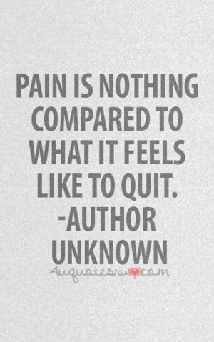 Pain is nothing compared to what it feels like to quit.