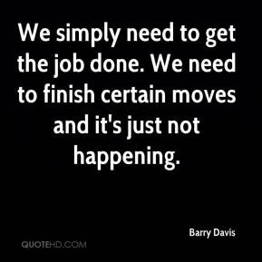 Barry Davis We simply need to get the job done We need to finish