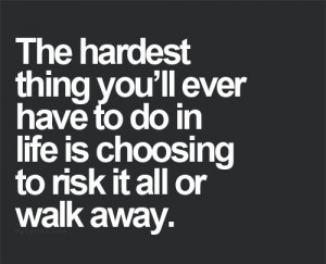 The hardest thing you'll ever have to do in life is choosing to risk ...