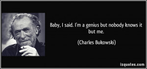 ... said. I'm a genius but nobody knows it but me. - Charles Bukowski