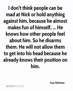 Ivan Reitman - I don't think people can be mad at Nick or hold ...