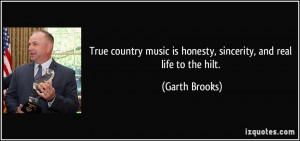 ... music is honesty, sincerity, and real life to the hilt. - Garth Brooks