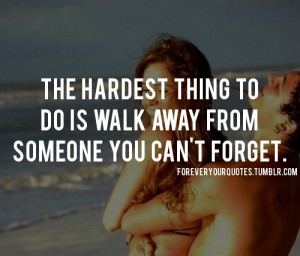 The hardest thing to do is walk away from someone you can’t forget ...