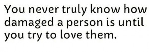 you never truly know how damaged a person is until you try to love ...