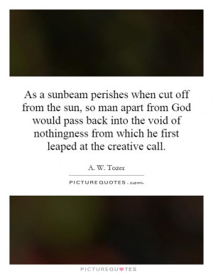 As a sunbeam perishes when cut off from the sun, so man apart from God ...