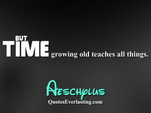 But time growing old teaches all things. – Aeschylus