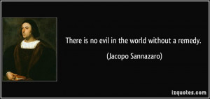 There is no evil in the world without a remedy. - Jacopo Sannazaro