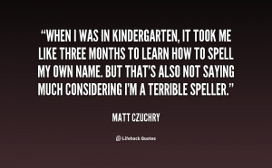 When I was in kindergarten, it took me like three months to learn how ...