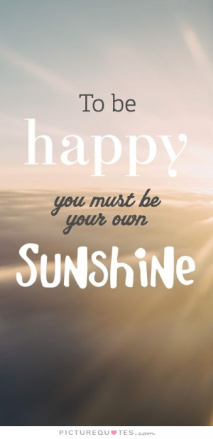 To be happy you must be your own sunshine. Picture Quote #1