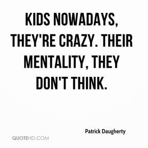 Patrick Daugherty - Kids nowadays, they're crazy. Their mentality ...