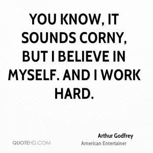 You know, it sounds corny, but I believe in myself. And I work hard.