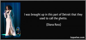 ... this part of Detroit that they used to call the ghetto. - Diana Ross