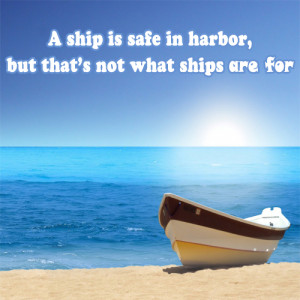 ship is safe in harbor,but that’s not what ships are for.