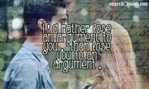 rather lose an argument to you, than lose you to an argument.
