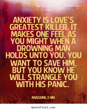 Anxiety is love's greatest killer. It makes one feel as you might when ...